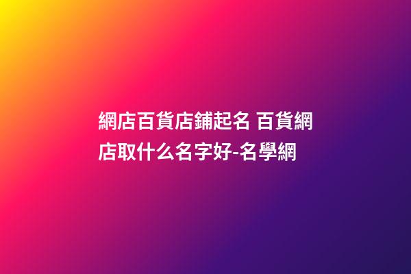 網店百貨店鋪起名 百貨網店取什么名字好-名學網-第1張-店鋪起名-玄機派